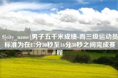 晋江男子五千米成绩-而三级运动员标准为在17分30秒至16分30秒之间完成赛程
