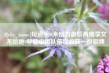 晋江短道5000米接力最后两圈李文龙陪跑-尽管中国队最终收获一枚铜牌