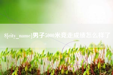 晋江男子5000米竞走成绩怎么样了