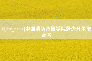 晋江中国消防救援学院多少分录取高考