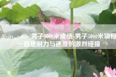 晋江男子5000米成绩-男子5000米项目一直是耐力与速度的激烈碰撞