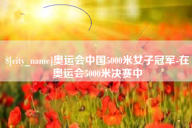 晋江奥运会中国5000米女子冠军-在奥运会5000米决赛中