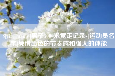 晋江男子5000米竞走记录-[运动员名字]凭借出色的节奏感和强大的体能