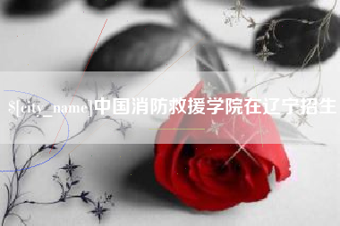 晋江中国消防救援学院在辽宁招生