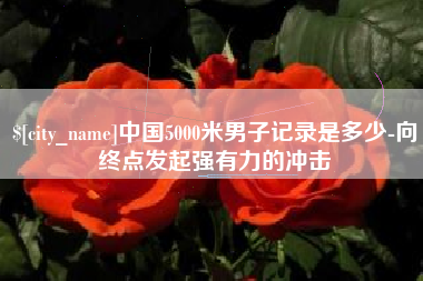 晋江中国5000米男子记录是多少-向终点发起强有力的冲击