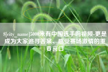 晋江5000米有中国选手吗视频-更是成为大家追寻答案、感受赛场激情的重要窗口