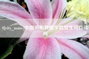 晋江中国消防救援学院女生可以读吗