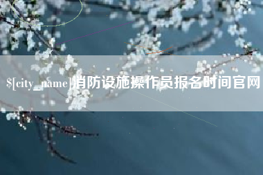 晋江消防设施操作员报名时间官网