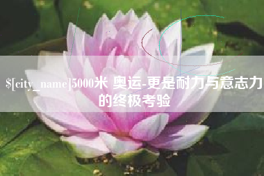 晋江5000米 奥运-更是耐力与意志力的终极考验