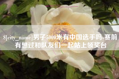 晋江男子5000米有中国选手吗-赛前有想过和队友们一起站上领奖台