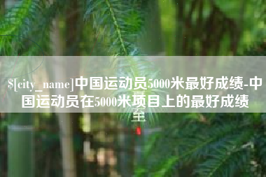 晋江中国运动员5000米最好成绩-中国运动员在5000米项目上的最好成绩