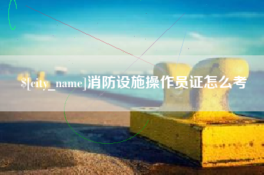 晋江消防设施操作员证怎么考