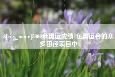 晋江5000米奥运成绩-在奥运会的众多田径项目中