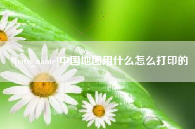 晋江中国地图用什么怎么打印的