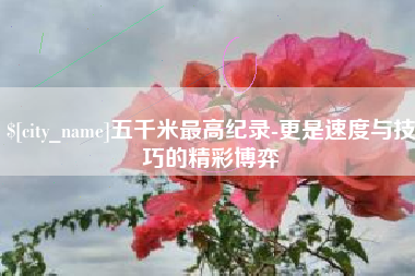 晋江五千米最高纪录-更是速度与技巧的精彩博弈