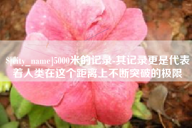晋江5000米的记录-其记录更是代表着人类在这个距离上不断突破的极限
