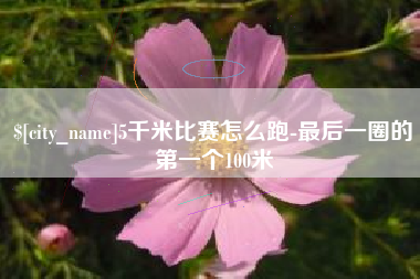 晋江5千米比赛怎么跑-最后一圈的第一个100米