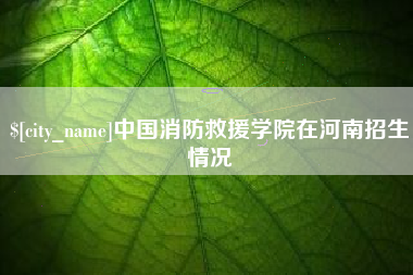 晋江中国消防救援学院在河南招生情况