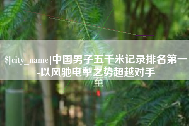 晋江中国男子五千米记录排名第一-以风驰电掣之势超越对手