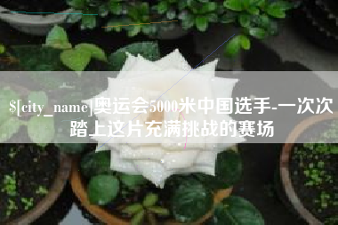 晋江奥运会5000米中国选手-一次次踏上这片充满挑战的赛场