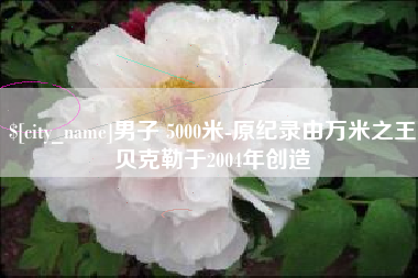 晋江男子 5000米-原纪录由万米之王贝克勒于2004年创造