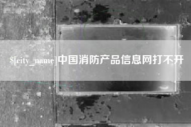 晋江中国消防产品信息网打不开