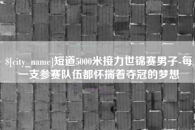 晋江短道5000米接力世锦赛男子-每一支参赛队伍都怀揣着夺冠的梦想