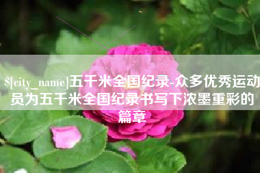 晋江五千米全国纪录-众多优秀运动员为五千米全国纪录书写下浓墨重彩的篇章