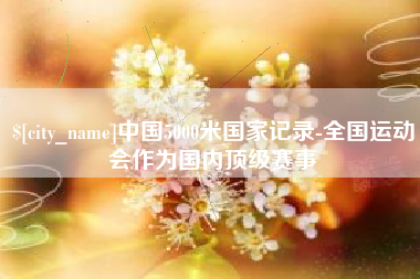 晋江中国5000米国家记录-全国运动会作为国内顶级赛事