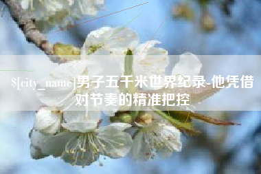 晋江男子五千米世界纪录-他凭借对节奏的精准把控
