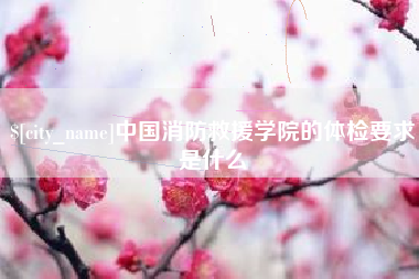 晋江中国消防救援学院的体检要求是什么