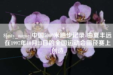 晋江中国5000米跑步记录-由夏丰远在1997年10月23日的全国运动会田径赛上创造