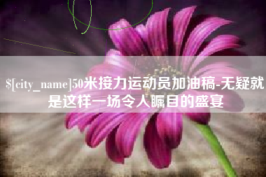 晋江50米接力运动员加油稿-无疑就是这样一场令人瞩目的盛宴
