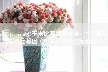 晋江5千米比赛视频大全-“V”通常与病毒癌基因（V-onc）和细胞癌基因（C-onc）相关