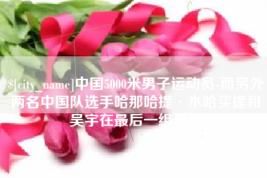 晋江中国5000米男子运动员-而另外两名中国队选手哈那哈提·木哈买提和吴宇在最后一组出场