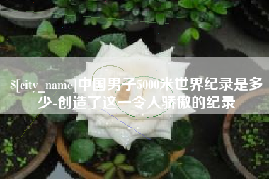 晋江中国男子5000米世界纪录是多少-创造了这一令人骄傲的纪录
