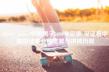晋江中国男子5000米记录-见证着中国田径事业的发展与拼搏历程
