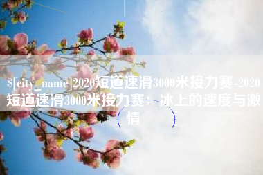 晋江2020短道速滑3000米接力赛-2020短道速滑3000米接力赛：冰上的速度与激情