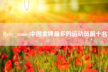 晋江中国金牌最多的运动员前十名