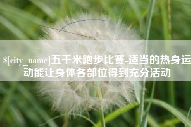 晋江五千米跑步比赛-适当的热身运动能让身体各部位得到充分活动
