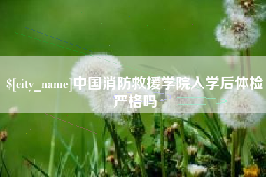 晋江中国消防救援学院入学后体检严格吗