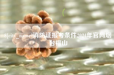 晋江消防证报考条件2024年官网烟台福山