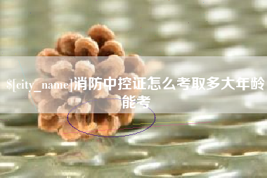 晋江消防中控证怎么考取多大年龄能考